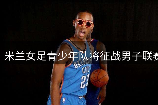 米兰女足青少年队将征战男子联赛赛场